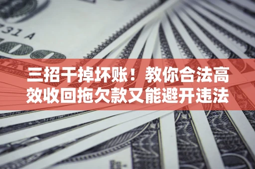 武汉三招干掉坏账！教你合法高效收回拖欠款又能避开违法雷区
