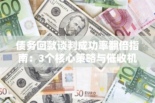 武汉债务回款谈判成功率翻倍指南：3个核心策略与催收机构避坑法则