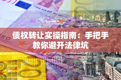 武汉债权转让实操指南：手把手教你避开法律坑