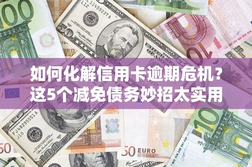 武汉如何化解信用卡逾期危机？这5个减免债务妙招太实用