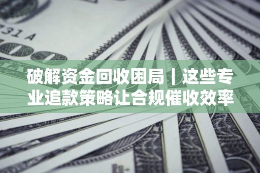 武汉破解资金回收困局｜这些专业追款策略让合规催收效率翻倍