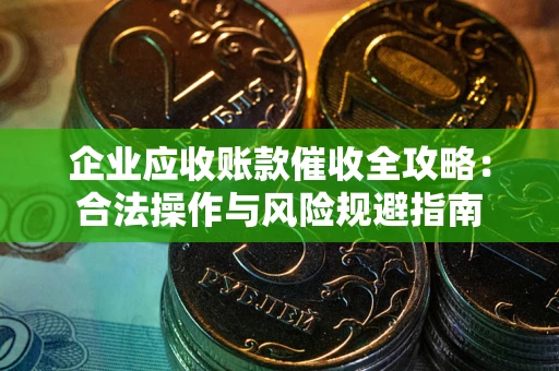 武汉企业应收账款催收全攻略：合法操作与风险规避指南