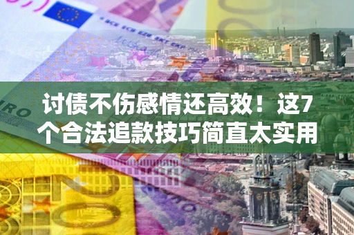武汉讨债不伤感情还高效！这7个合法追款技巧简直太实用