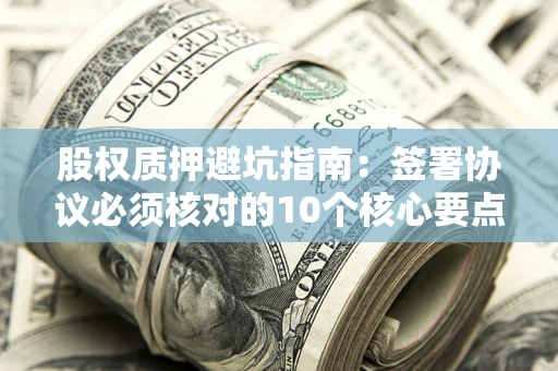 武汉股权质押避坑指南:签署协议必须核对的10个核心要点 武汉股权质押避坑指南:签署协议必须核对的10个核心要点