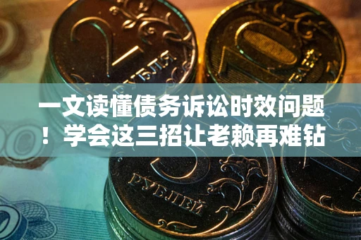 武汉一文读懂债务诉讼时效问题！学会这三招让老赖再难钻空子