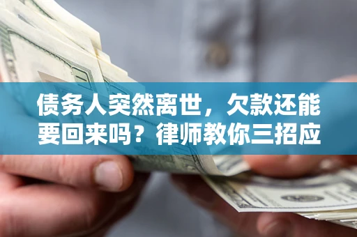 武汉债务人突然离世，欠款还能要回来吗？律师教你三招应对