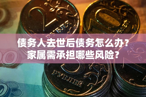 武汉债务人去世后债务怎么办？家属需承担哪些风险？