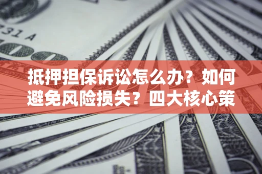 武汉抵押担保诉讼怎么办？如何避免风险损失？四大核心策略全解读