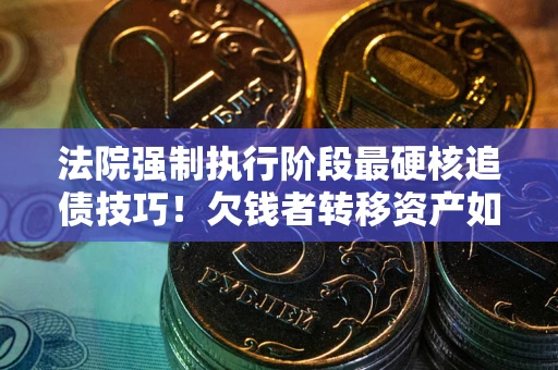武汉法院强制执行阶段最硬核追债技巧！欠钱者转移资产如何破解？
