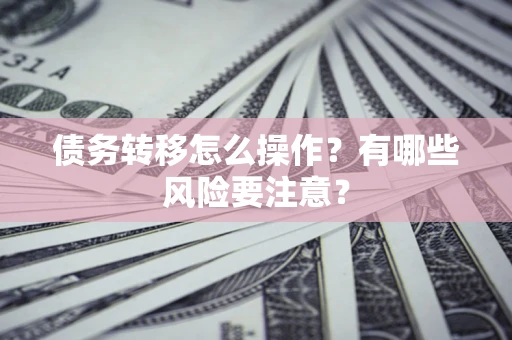 武汉债务转移怎么操作？有哪些风险要注意？