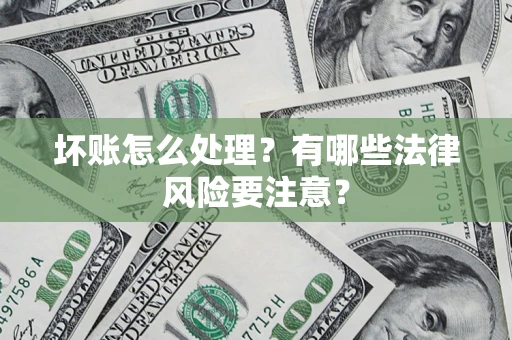 武汉坏账怎么处理？有哪些法律风险要注意？