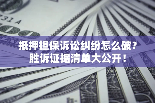 武汉抵押担保诉讼纠纷怎么破？胜诉证据清单大公开！