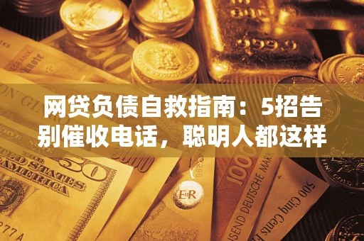 武汉网贷负债自救指南：5招告别催收电话，聪明人都这样做