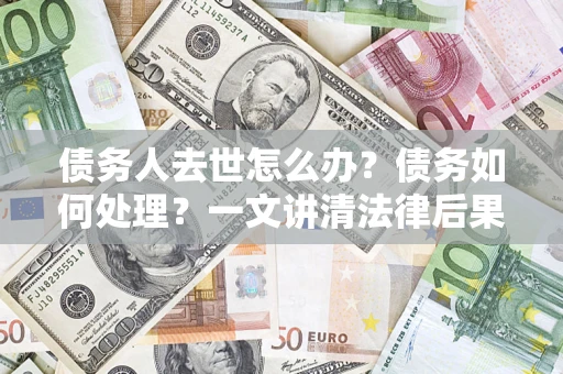 武汉债务人去世怎么办？债务如何处理？一文讲清法律后果