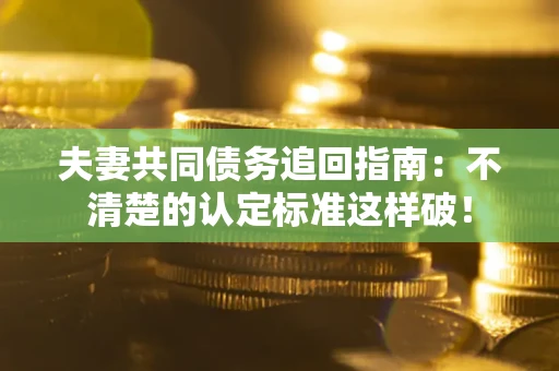 武汉夫妻共同债务追回指南：不清楚的认定标准这样破！