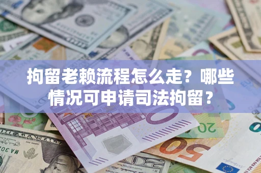 武汉拘留老赖流程怎么走?哪些情况可申请司法拘留? 武汉拘留老赖流程怎么走?哪些情况可申请司法拘留?