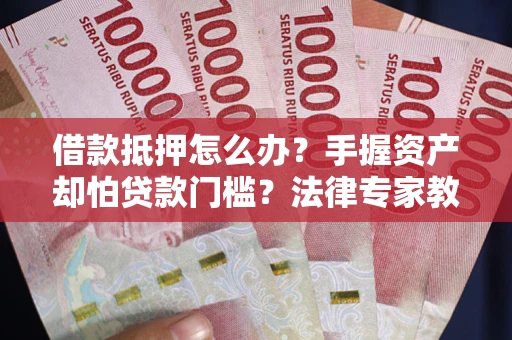 武汉借款抵押怎么办？手握资产却怕贷款门槛？法律专家教你办抵押不踩坑
