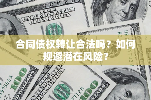 武汉合同债权转让合法吗?如何规避潜在风险? 武汉合同债权转让合法吗?如何规避潜在风险?