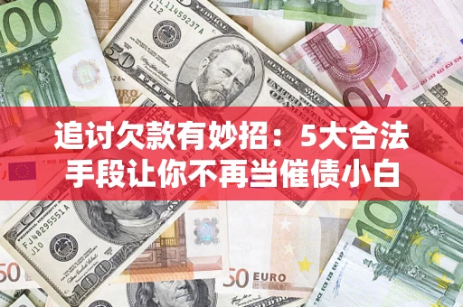 武汉追讨欠款有妙招：5大合法手段让你不再当催债小白