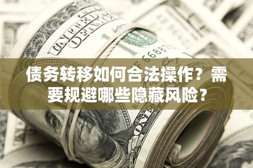 武汉债务转移如何合法操作？需要规避哪些隐藏风险？