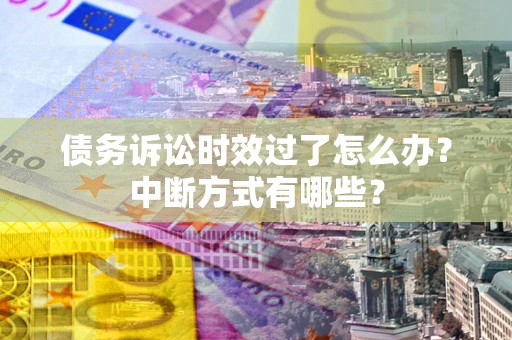武汉债务诉讼时效过了怎么办？中断方式有哪些？