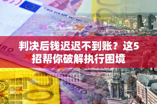 武汉判决后钱迟迟不到账？这5招帮你破解执行困境