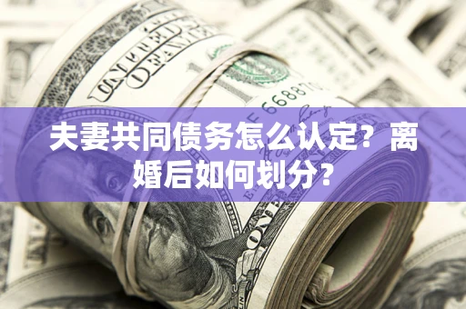 武汉夫妻共同债务怎么认定？离婚后如何划分？