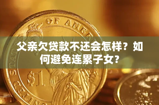 武汉父亲欠贷款不还会怎样？如何避免连累子女？