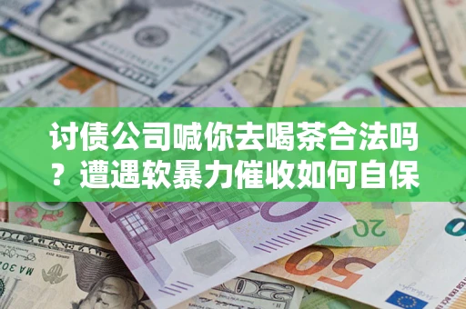 武汉讨债公司喊你去喝茶合法吗？遭遇软暴力催收如何自保？