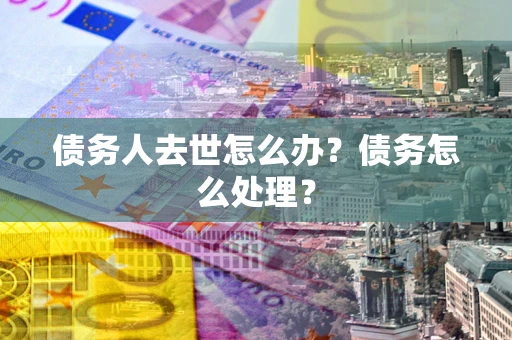 武汉债务人去世怎么办？债务怎么处理？