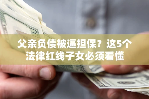 武汉父亲负债被逼担保？这5个法律红线子女必须看懂