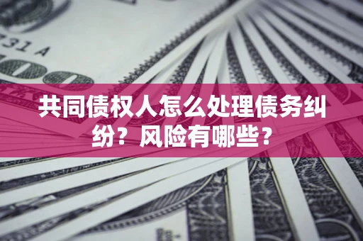 武汉共同债权人怎么处理债务纠纷？风险有哪些？