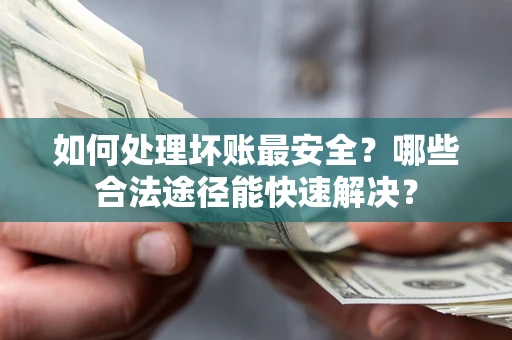 武汉如何处理坏账最安全？哪些合法途径能快速解决？