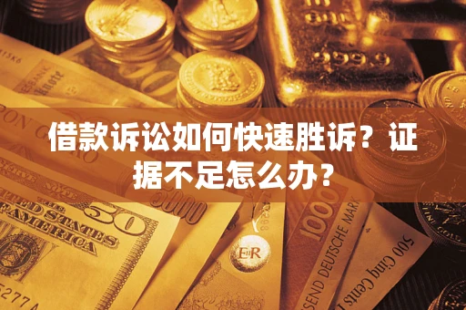武汉借款诉讼如何快速胜诉？证据不足怎么办？