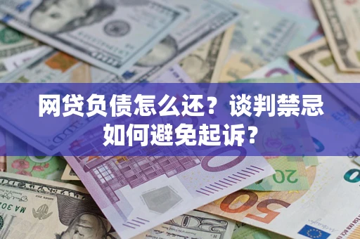 武汉网贷负债怎么还？谈判禁忌如何避免起诉？