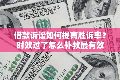武汉借款诉讼如何提高胜诉率？时效过了怎么补救最有效