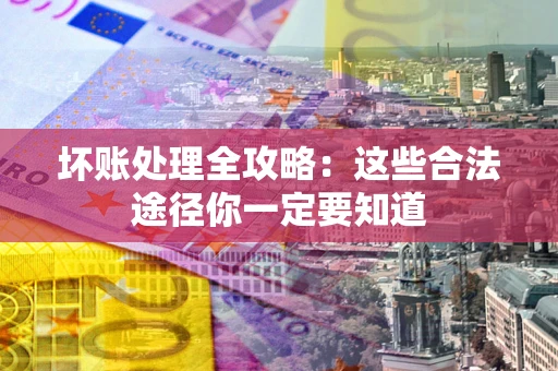 武汉坏账处理全攻略：这些合法途径你一定要知道