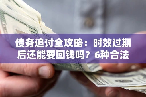 武汉债务追讨全攻略：时效过期后还能要回钱吗？6种合法手段助你维权