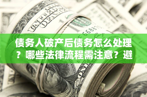 武汉债务人破产后债务怎么处理？哪些法律流程需注意？避免踩坑指南