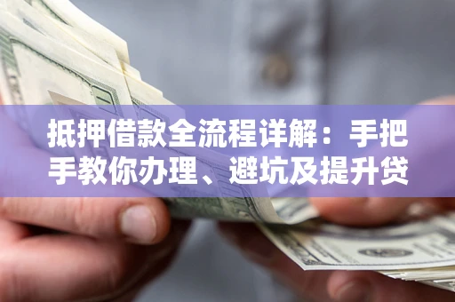 武汉抵押借款全流程详解：手把手教你办理、避坑及提升贷款额度
