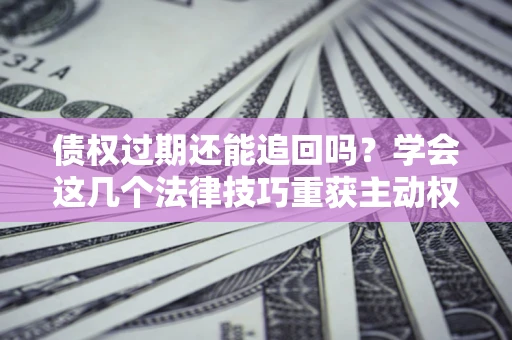 武汉债权过期还能追回吗？学会这几个法律技巧重获主动权