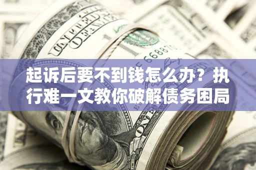 武汉起诉后要不到钱怎么办？执行难一文教你破解债务困局