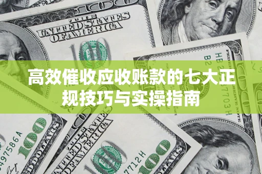 武汉高效催收应收账款的七大正规技巧与实操指南