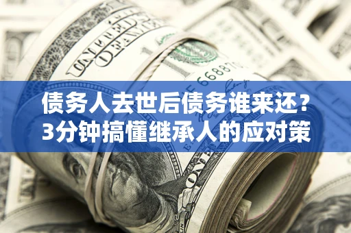武汉债务人去世后债务谁来还？3分钟搞懂继承人的应对策略