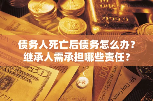 武汉债务人死亡后债务怎么办？继承人需承担哪些责任？