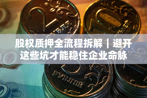武汉股权质押全流程拆解｜避开这些坑才能稳住企业命脉