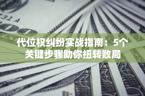 武汉代位权纠纷实战指南：5个关键步骤助你扭转败局