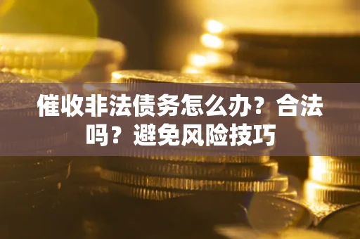 武汉催收非法债务怎么办？合法吗？避免风险技巧