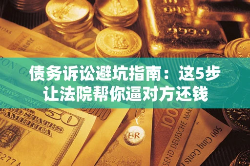 武汉债务诉讼避坑指南：这5步让法院帮你逼对方还钱