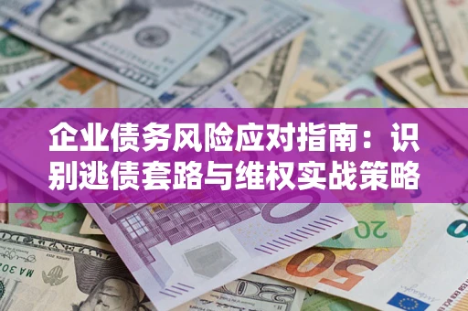 武汉企业债务风险应对指南：识别逃债套路与维权实战策略